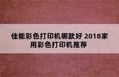 佳能彩色打印机哪款好 2018家用彩色打印机推荐 